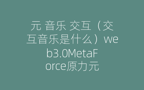 元 音乐 交互（交互音乐是什么）web3.0MetaForce原力元