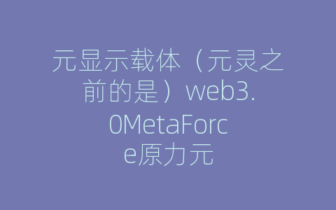 元显示载体（元灵之前的是）web3.0MetaForce原力元