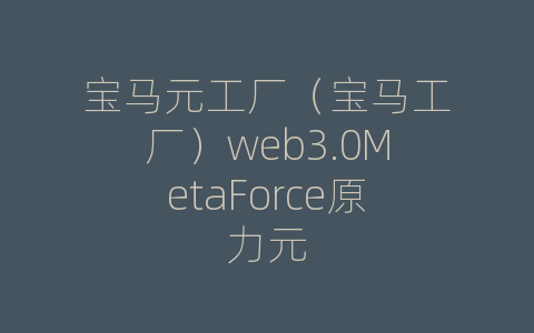 宝马元工厂（宝马工厂）web3.0MetaForce原力元