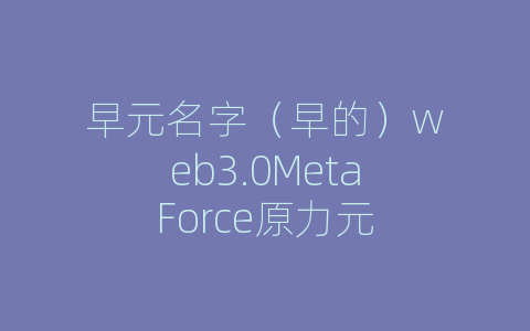 早元名字（早的）web3.0MetaForce原力元