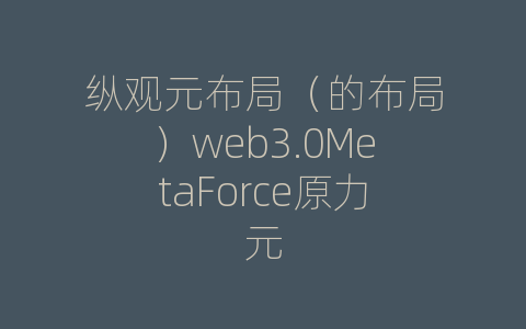 纵观元布局（的布局）web3.0MetaForce原力元